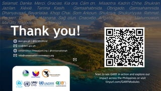 Salamat. Danke. Merci. Gracias. Kia ora. Cảm ơn. Misaotra. Kadrin Chhe. Shukran
Jazilan. Xièxiè. Terima Kasih. Gamsahabnida. Obrigado. Gamsahamnida.
Dhanyavaad. Bayarlalaa. Khop Chai. Som Arkoun. Shukriya. Shukuriyyaa. Rahmat.
Рақмет. Gmadlobt. Manana. Sağ olun. Спасибо. Arigatō. Dziękuję. Maturnuwun.
Mahalo. Nagode. Vinaka. Henna
Thank you!
denr.gov.ph | @DENROfficial
conservation-innovations.org | @conservationph
ccs@denr.gov.ph
info@conservation-innovations.org
Scan to see GARF in action and explore our
impact across the Philippines or visit
tinyurl.com/GARFModules
 