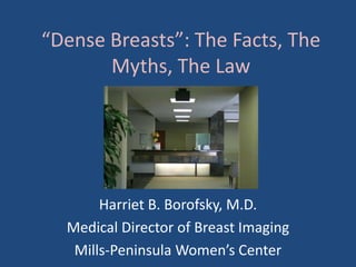 “Dense Breasts”: The Facts, The
       Myths, The Law




       Harriet B. Borofsky, M.D.
  Medical Director of Breast Imaging
   Mills-Peninsula Women’s Center
 