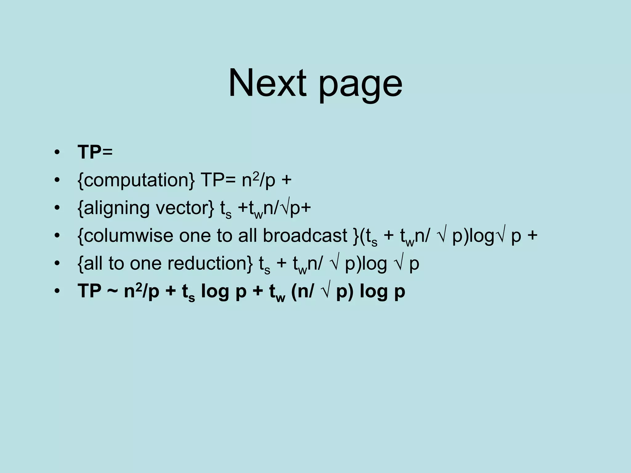 Next page
• TP=
• {computation} TP= n2/p +
• {aligning vector} ts +twn/√p+
• {columwise one to all broadcast }(ts + twn/ √ p)log√ p +
• {all to one reduction} ts + twn/ √ p)log √ p
• TP ~ n2/p + ts log p + tw (n/ √ p) log p
 