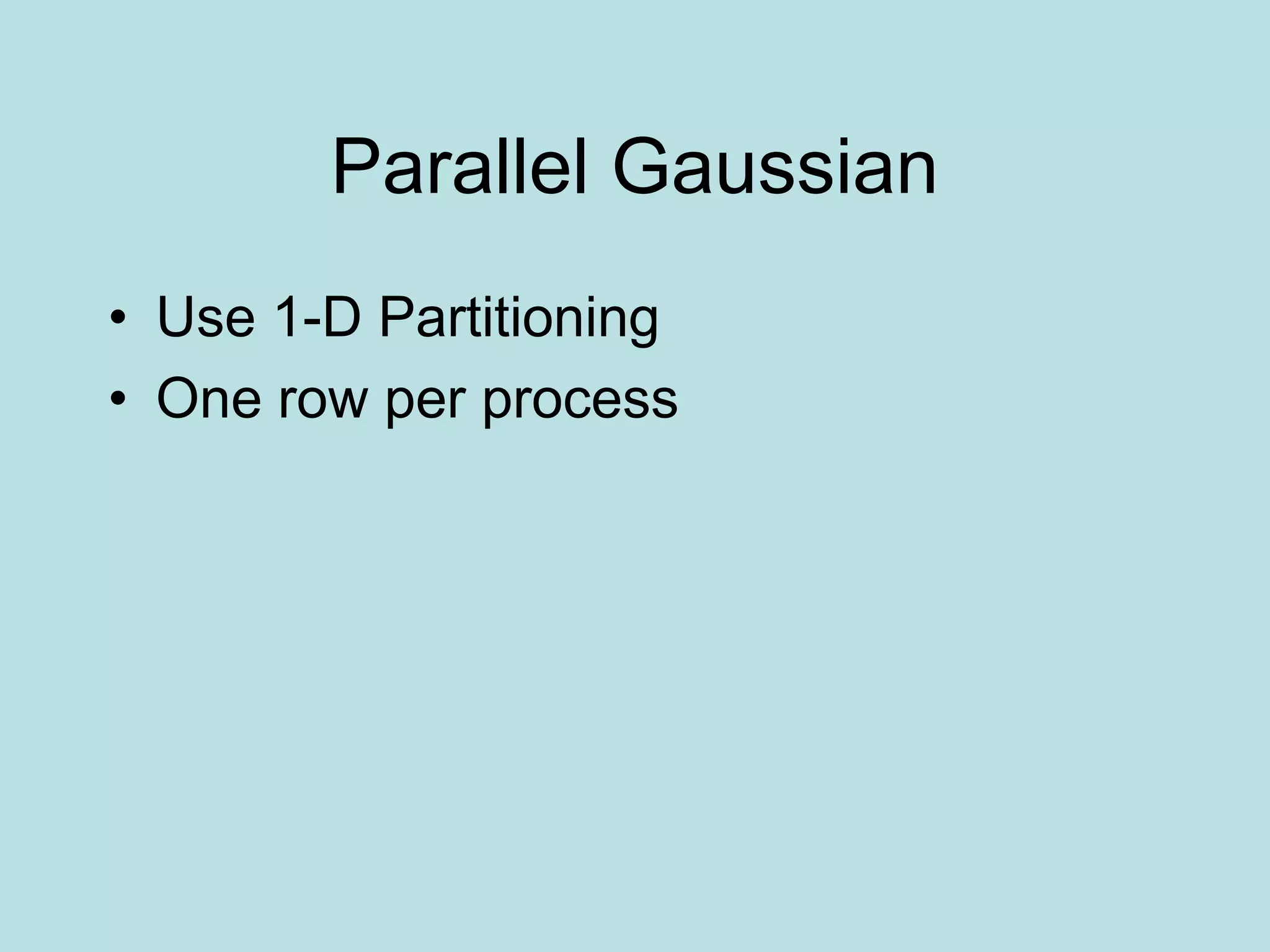 Parallel Gaussian
• Use 1-D Partitioning
• One row per process
 