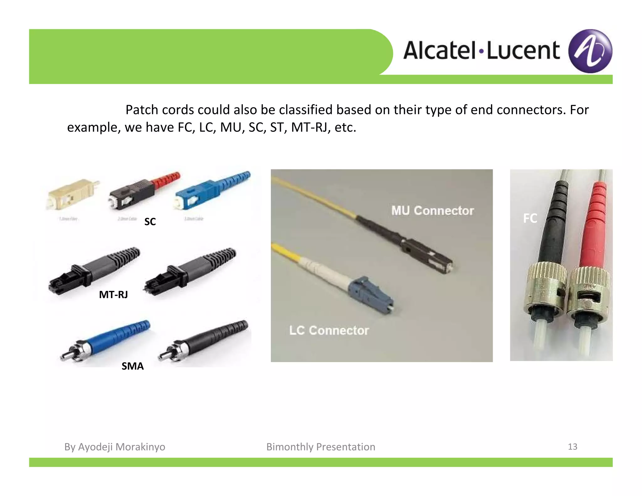 By Ayodeji Morakinyo Bimonthly Presentation 13
Patch cords could also be classified based on their type of end connectors. For
example, we have FC, LC, MU, SC, ST, MT-RJ, etc.
SC
MT-RJ
SMA
FC
 