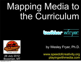 Mapping Media to
               the Curriculum


                          by Wesley Fryer, Ph.D.

                         www.speedofcreativity.org
      26 July 2012
      Bozeman, MT          playingwithmedia.com
Wednesday, July 25, 12
 