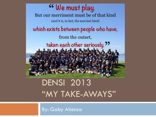 DENSI 2013
“MY TAKE-AWAYS”
By: Gaby Atienza
 