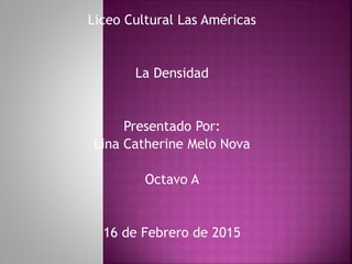 Liceo Cultural Las Américas
La Densidad
Presentado Por:
Lina Catherine Melo Nova
Octavo A
16 de Febrero de 2015
 