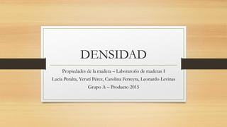 DENSIDAD
Propiedades de la madera – Laboratorio de maderas I
Lucía Peralta, Yerutí Pérez, Carolina Ferreyra, Leonardo Levinas
Grupo A – Producto 2015
 