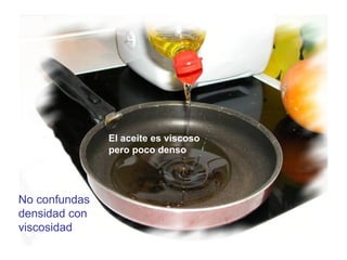 No confundas densidad con viscosidad El aceite es viscoso pero poco denso 
