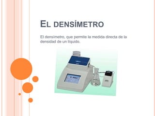 EL DENSÍMETRO
El densímetro, que permite la medida directa de la
densidad de un líquido.
 