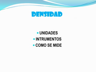 DENSIDAD
 UNIDADES
 INTRUMENTOS
 COMO SE MIDE
 
