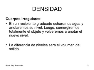 DENSIDAD Cuerpos irregulares :  En un recipiente graduado echaremos agua y anotaremos su nivel. Luego, sumergiremos totalmente el objeto y volveremos a anotar el nuevo nivel.  La diferencia de niveles será el volumen del sólido.        