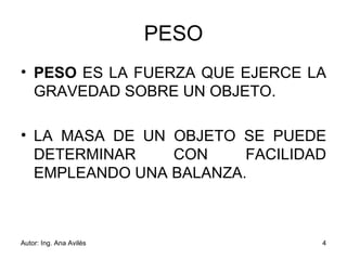 PESO PESO  ES LA FUERZA QUE EJERCE LA GRAVEDAD SOBRE UN OBJETO.   LA MASA DE UN OBJETO SE PUEDE DETERMINAR CON FACILIDAD EMPLEANDO UNA BALANZA. 