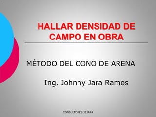 HALLAR DENSIDAD DE
CAMPO EN OBRA
MÉTODO DEL CONO DE ARENA
Ing. Johnny Jara Ramos
CONSULTORES J&JARA
 