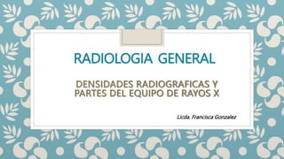 RADIOLOGIA GENERAL
DENSIDADES RADIOGRAFICAS Y
PARTES DEL EQUIPO DE RAYOS X
Licda. Francisca Gonzalez
 