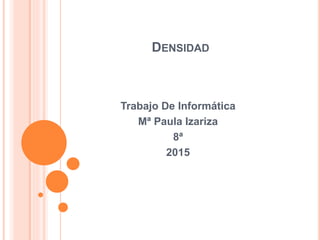 DENSIDAD
Trabajo De Informática
Mª Paula Izariza
8ª
2015
 