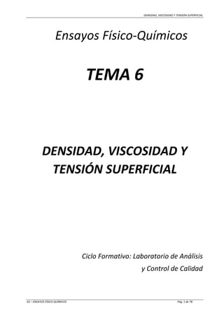 DENSIDAD, VISCOSIDAD Y TENSIÓN SUPERFICIAL
GS – ENSAYOS FÍSICO-QUÍMICOS Pág. 1 de 78
Ensayos Físico-Químicos
TEMA 6
DENSIDAD, VISCOSIDAD Y
TENSIÓN SUPERFICIAL
Ciclo Formativo: Laboratorio de Análisis
y Control de Calidad
 