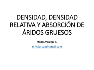 DENSIDAD, DENSIDAD
RELATIVA Y ABSORCIÓN DE
ÁRIDOS GRUESOS
mfvalarezo@gmail.com
Marlon Valarezo A.
 