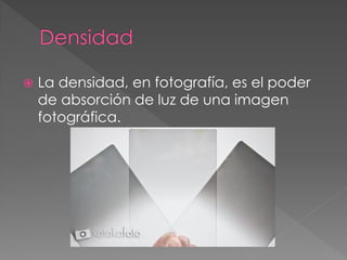  La densidad, en fotografía, es el poder
de absorción de luz de una imagen
fotográfica.
 