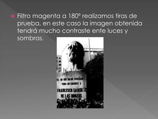 Filtro magenta a 180º realizamos tiras de
prueba, en este caso la imagen obtenida
tendrá mucho contraste ente luces y
sombras.
 