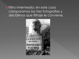  Filtro intermedio: en este caso
comparamos las tres fotografías y
decidimos que filtraje le conviene.
 