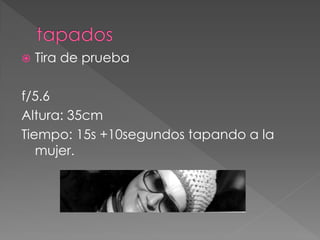  Tira de prueba
f/5.6
Altura: 35cm
Tiempo: 15s +10segundos tapando a la
mujer.
 