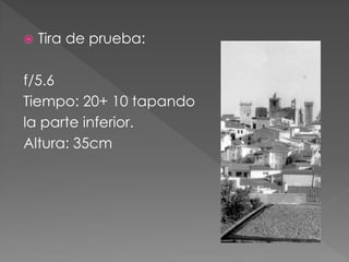 Tira de prueba:
f/5.6
Tiempo: 20+ 10 tapando
la parte inferior.
Altura: 35cm
 