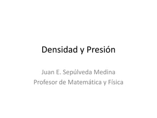 Densidad y Presión Juan E. Sepúlveda Medina Profesor de Matemática y Física 