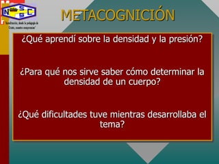 METACOGNICIÓN
¿Qué aprendí sobre la densidad y la presión?
¿Para qué nos sirve saber cómo determinar la
densidad de un cuerpo?
¿Qué dificultades tuve mientras desarrollaba el
tema?
 