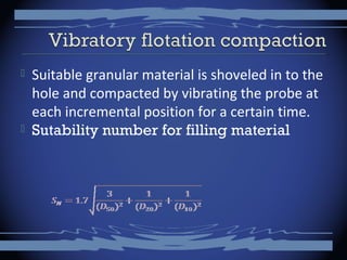  Suitable granular material is shoveled in to the
hole and compacted by vibrating the probe at
each incremental position for a certain time.
 Sutability number for filling material
 