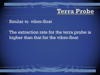  Similar to vibro-float
 The extraction rate for the terra probe is
higher than that for the vibro-float
 