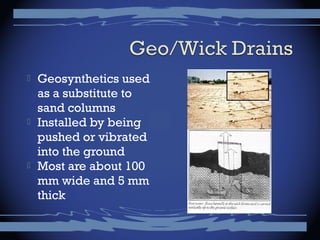  Geosynthetics used
as a substitute to
sand columns
 Installed by being
pushed or vibrated
into the ground
 Most are about 100
mm wide and 5 mm
thick
 