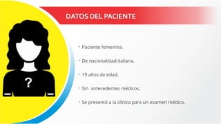 DATOS DEL PACIENTE
 Paciente femenina.
 De nacionalidad italiana.
 19 años de edad.
 Sin antecedentes médicos.
 Se presentó a la clínica para un examen médico.
 