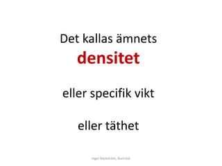 Det kallas ämnets
   densitet
eller specifik vikt

   eller täthet

      Inger Bäckström, Burträsk
 