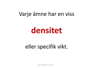 Varje ämne har en viss

    densitet
  eller specifik vikt.

       Inger Bäckström, Burträsk
 
