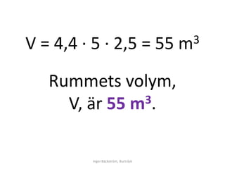 V = 4,4 ∙ 5 ∙ 2,5 = 55               m3


   Rummets volym,
     V, är 55 m 3.



         Inger Bäckström, Burträsk
 