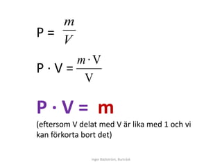 m
Ρ= V
     m·V
Ρ∙V=
      V

Ρ∙V= m
(eftersom V delat med V är lika med 1 och vi
kan förkorta bort det)

               Inger Bäckström, Burträsk
 