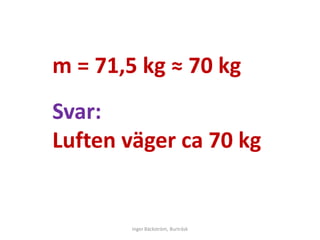 m = 71,5 kg ≈ 70 kg
Svar:
Luften väger ca 70 kg


        Inger Bäckström, Burträsk
 
