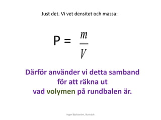 Just det. Vi vet densitet och massa:




         Ρ= m
            V
Därför använder vi detta samband
         för att räkna ut
  vad volymen på rundbalen är.

               Inger Bäckström, Burträsk
 