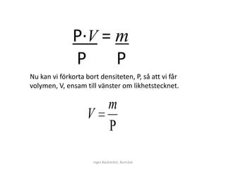 Ρ∙V = m
              Ρ     Ρ
Nu kan vi förkorta bort densiteten, P, så att vi får
volymen, V, ensam till vänster om likhetstecknet.

                               m
                   V

                      Inger Bäckström, Burträsk
 