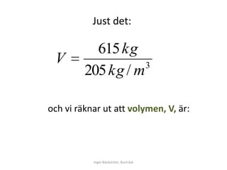 Just det:

           615 kg
 V                  3
         205 kg / m

och vi räknar ut att volymen, V, är:




           Inger Bäckström, Burträsk
 