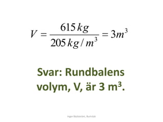 615 kg                             3
V                3
                                      3m
      205 kg / m

    Svar: Rundbalens
    volym, V, är 3 m 3.


          Inger Bäckström, Burträsk
 