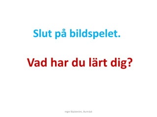 Slut på bildspelet.

Vad har du lärt dig?


       Inger Bäckström, Burträsk
 