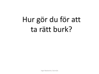 Hur gör du för att
  ta rätt burk?



     Inger Bäckström, Burträsk
 