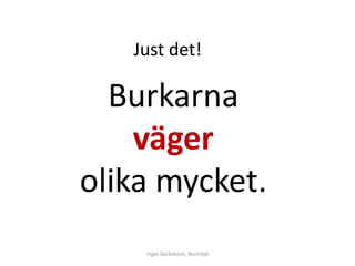 Just det!

  Burkarna
    väger
olika mycket.
    Inger Bäckström, Burträsk
 