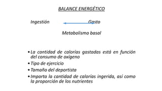 BALANCE ENERGÉTICO
Ingestión Gasto
Metabolismo basal
•La cantidad de calorías gastadas está en función
del consumo de oxígeno
•Tipo de ejercicio
•Tamaño del deportista
•Importa la cantidad de calorías ingerida, así como
la proporción de los nutrientes
 