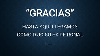 “GRACIAS”
HASTA AQUÍ LLEGAMOS
COMO DIJO SU EX DE RONAL
………
 
