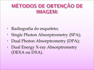 • Radiografia do esqueleto;
• Single Photon Absorptrometry (SPA);
• Dual Photon Absorptrometry (DPA);
• Dual Energy X-ray Absorptrometry
(DEXA ou DXA).
 