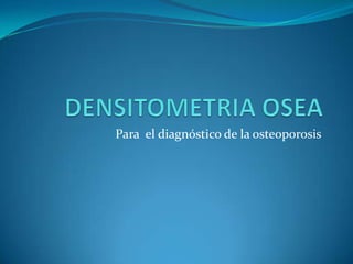 DENSITOMETRIA OSEA Para  el diagnóstico de la osteoporosis 