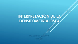 INTERPRETACIÓN DE LA 
DENSITOMETRÍA ÓSEA 
MD. José Luis Quezada 
R3 PUCE 
 