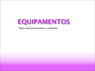 Tipos funcionamentos e cuidados
 
