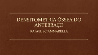 DENSITOMETRIA ÓSSEA DO
ANTEBRAÇO
RAFAEL SCIAMMARELLA
 