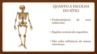 QUANTO A ESCOLHA
DO SÍTIO
• Predominância de osso
trabecular;
• Regiões centrais do esqueleto;
• Não sofra influência de outras
estruturas.
 